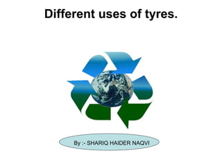 Different uses of tyres. By :- SHARIQ HAIDER NAQVI 