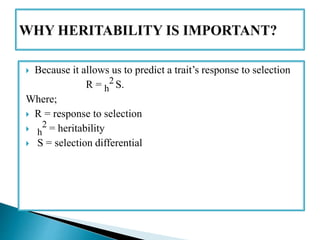  Because it allows us to predict a trait’s response to selection
R = h
2 S.
Where;
 R = response to selection
 h
2 = heritability
 S = selection differential
 