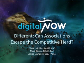 Different: Can Associations
Escape the Competitive Herd?
Mark J. Golden, FASAE, CAE
Mark Dorsey, FASAE, CAE
Janice LaChance, Esq., FASAE
 