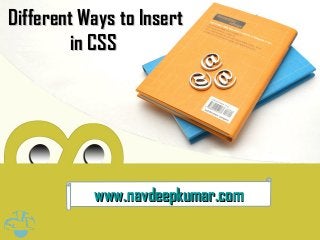 Different Ways to InsertDifferent Ways to Insert
in CSSin CSS
www.navdeepkumar.comwww.navdeepkumar.com
 