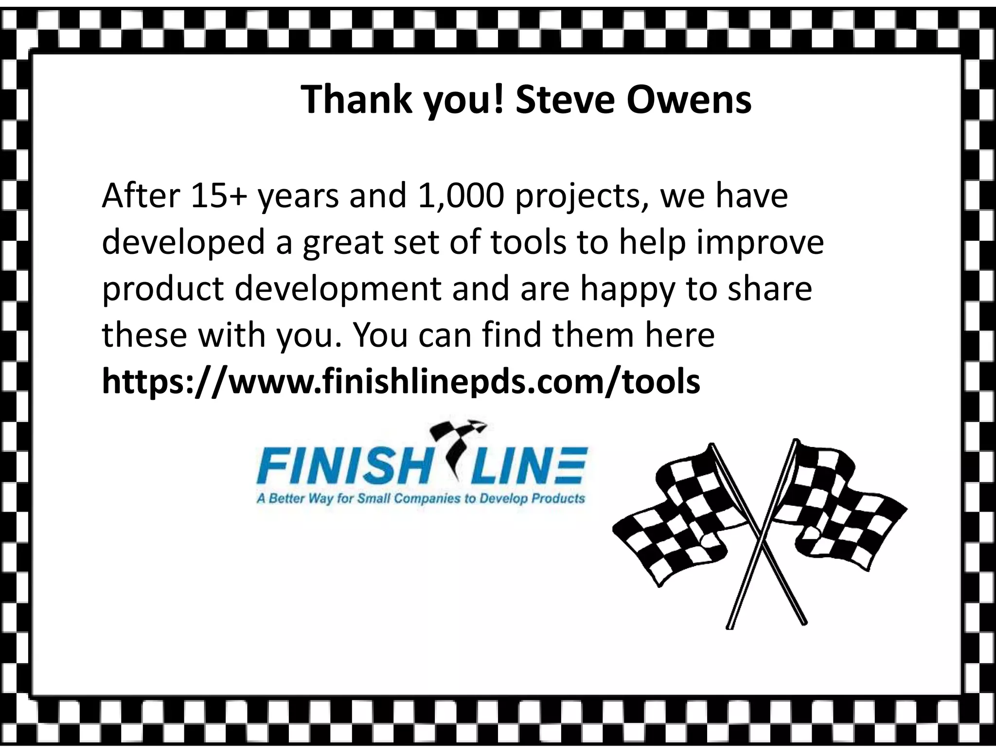 Thank you! Steve Owens
After 15+ years and 1,000 projects, we have
developed a great set of tools to help improve
product development and are happy to share
these with you. You can find them here
https://www.finishlinepds.com/tools
 