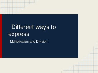 Different ways to
express
Multiplication and Division
 