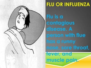 FLU OR INFLUENZA
Flu is a
contagious
disease. A
person with flue
has a runny
nose, sore throat,
fever, and
muscle pain.
 