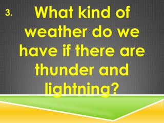 What kind of
weather do we
have if there are
thunder and
lightning?
3.
 
