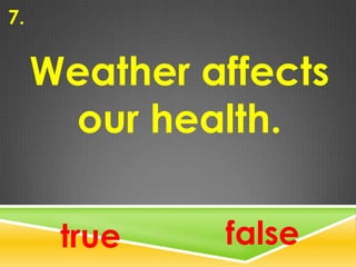 7.
Weather affects
our health.
true false
 