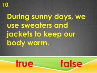 10.
During sunny days, we
use sweaters and
jackets to keep our
body warm.
true false
 