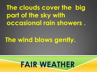 The clouds cover the big
part of the sky with
occasional rain showers .
FAIR WEATHER
The wind blows gently.
 