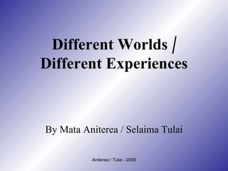 Different Worlds / Different Experiences By Mata Aniterea / Selaima Tulai 