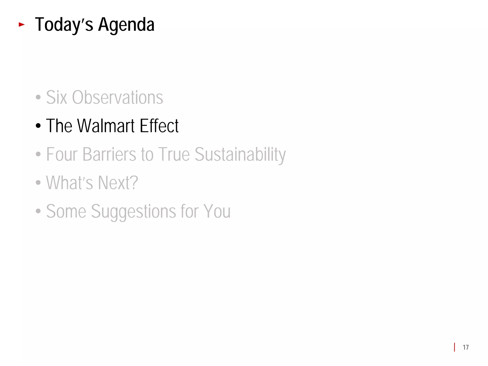 Today’s Agenda


• Six Observations
• The Walmart Effect
• Four Barriers to True Sustainability
• What’s Next?
• Some Suggestions for You




                                         17
 