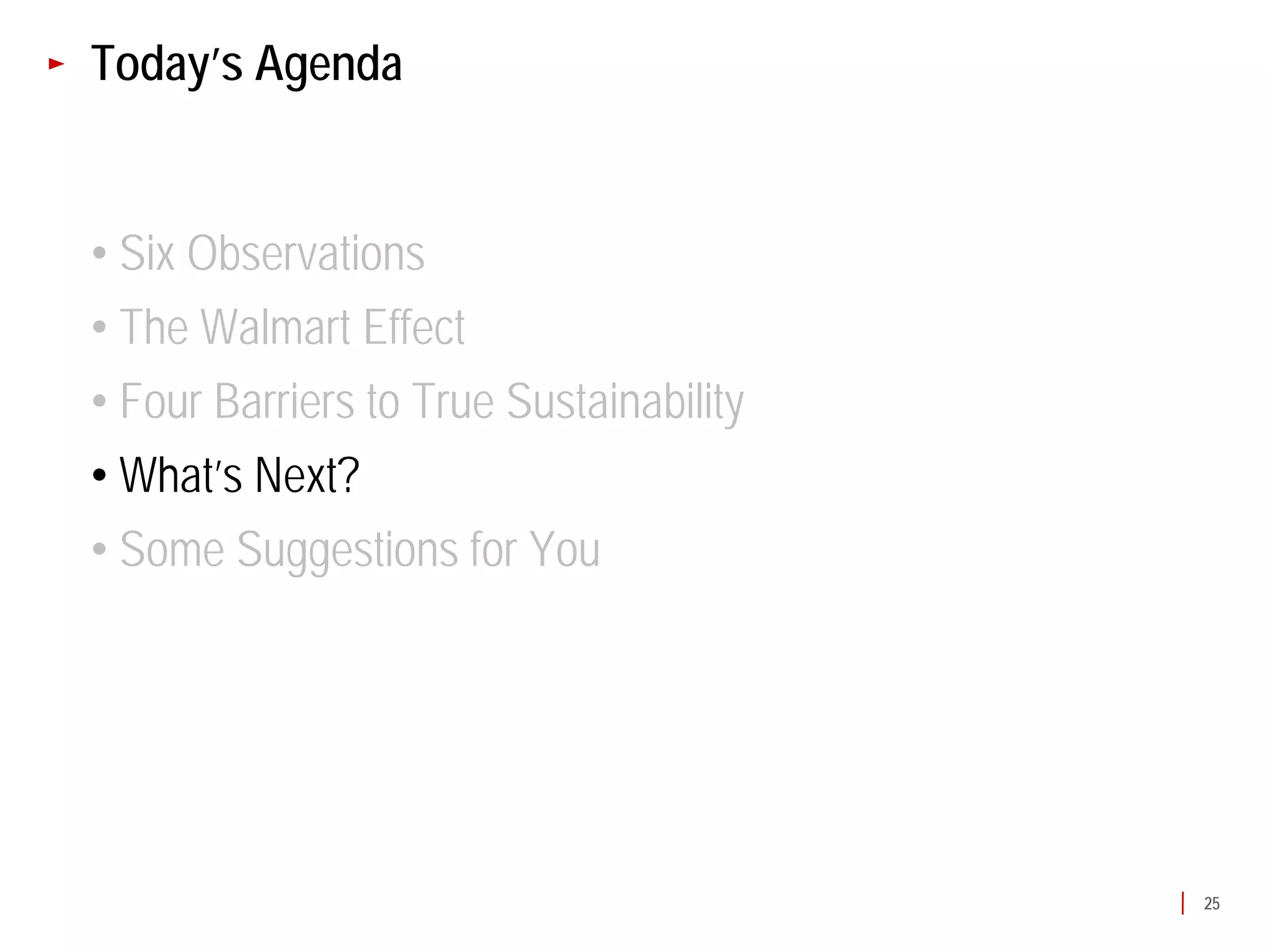 Today’s Agenda


• Six Observations
• The Walmart Effect
• Four Barriers to True Sustainability
• What’s Next?
• Some Suggestions for You




                                         25
 