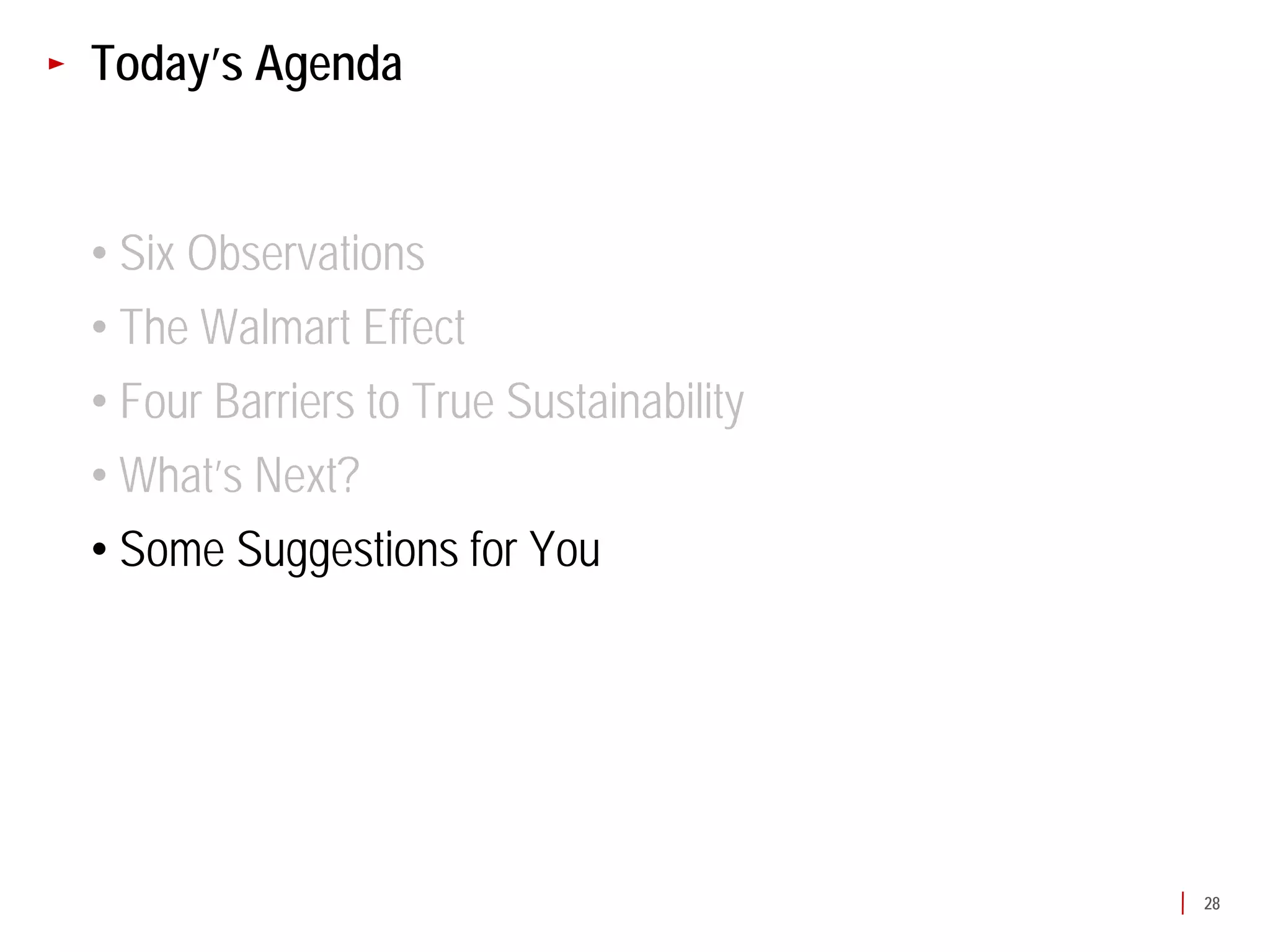 Today’s Agenda


• Six Observations
• The Walmart Effect
• Four Barriers to True Sustainability
• What’s Next?
• Some Suggestions for You




                                         28
 