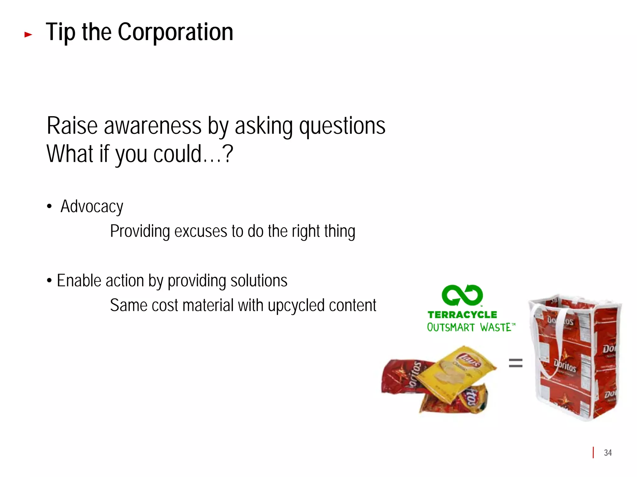 Tip the Corporation


Raise awareness by asking questions
What if you could…?

• Advocacy
        Providing excuses to do the right thing

• Enable action by providing solutions
          Same cost material with upcycled content


                                                     =

                                                         34
 