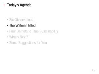 Today’s Agenda


• Six Observations
• The Walmart Effect
• Four Barriers to True Sustainability
• What’s Next?
• Some Suggestions for You




                                         17
 