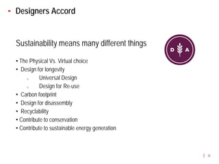 Designers Accord


Sustainability means many different things
• The Physical Vs. Virtual choice
• Design for longevity
     o     Universal Design
     o     Design for Re-use
• Carbon footprint
• Design for disassembly
• Recyclability
• Contribute to conservation
• Contribute to sustainable energy generation



                                                32
 