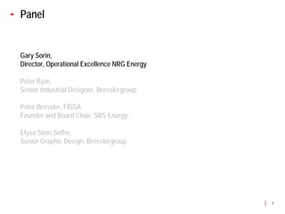 Panel


Gary Sorin,
Director, Operational Excellence NRG Energy

Peter Byar,
Senior Industrial Designer, Bresslergroup

Peter Bressler, FIDSA
Founder and Board Chair, SRS Energy.

Elysa Stein Soffer,
Senior Graphic Design, Bresslergroup




                                              5
 