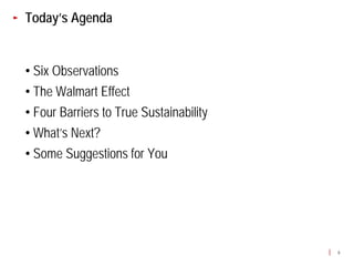 Today’s Agenda


• Six Observations
• The Walmart Effect
• Four Barriers to True Sustainability
• What’s Next?
• Some Suggestions for You




                                         6
 