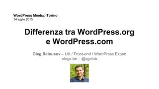 Differenza tra WordPress.org
e WordPress.com
Oleg Belousov – UX / Front-end / WordPress Expert
olegs.be – @sgelob
WordPress Meetup Torino
14 luglio 2015
 