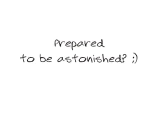 Prepared
to be astonished? ;)
 