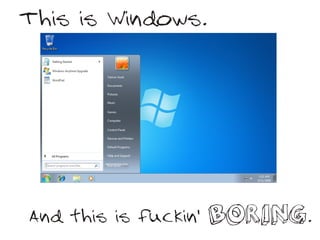 This is Windows.




And this is fuckin'   BORING.
 