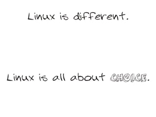 Linux is different.




Linux is all about CHOICE.
 
