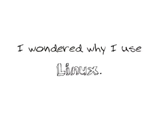 I wondered why I use

      Linux.
 