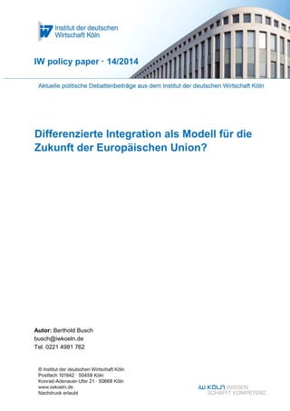 IW policy paper · 14/2014 
Differenzierte Integration als Modell für die 
Zukunft der Europäischen Union? 
Autor: Berthold Busch 
busch@iwkoeln.de 
Tel. 0221 4981 762 
 