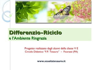 Differenzio-Riciclo  e l’Ambiente Ringrazia Progetto realizzato dagli alunni della classe V E Circolo Didattico “F.P. Tesauro”  –  Ficarazzi (PA) www.scuolatesauro.it 