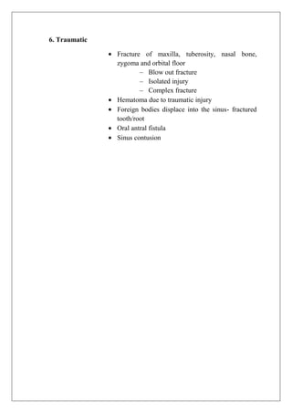 6. Traumatic
Fracture of maxilla, tuberosity, nasal bone,
zygoma and orbital floor
– Blow out fracture
– Isolated injury
– Complex fracture
Hematoma due to traumatic injury
Foreign bodies displace into the sinus- fractured
tooth/root
Oral antral fistula
Sinus contusion
 