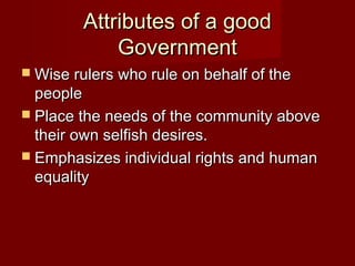 Attributes of a goodAttributes of a good
GovernmentGovernment
 Wise rulers who rule on behalf of theWise rulers who rule on behalf of the
peoplepeople
 Place the needs of the community abovePlace the needs of the community above
their own selfish desires.their own selfish desires.
 Emphasizes individual rights and humanEmphasizes individual rights and human
equalityequality
 