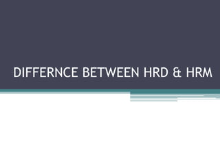 DIFFERNCE BETWEEN HRD & HRM
 