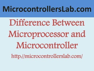 MicrocontrollersLab.com
Difference Between
Microprocessor and
Microcontroller
http://microcontrollerslab.com/
 