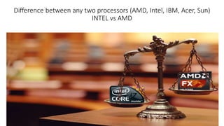 Difference between any two processors (AMD, Intel, IBM, Acer, Sun)
INTEL vs AMD
 