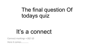 The final question Of
todays quiz
Connect marking= +30/-10
Here it comes………….
It’s a connect
 