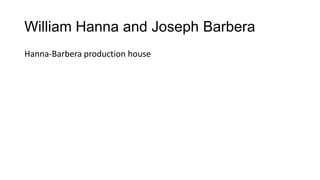 William Hanna and Joseph Barbera
Hanna-Barbera production house
 