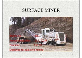 SURFACE MINER




Engine hp           : 800
Annual production : 10 L. Cu.M
Gradient            :1 in 10
Deployed for selective mining
                            ISN   113
 