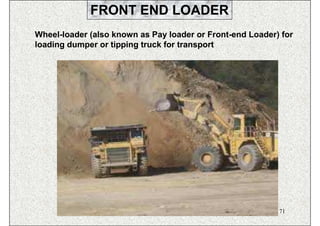 FRONT END LOADER
Wheel-loader (also known as Pay loader or Front-end Loader) for
loading dumper or tipping truck for transport




                             ISN                           71
 
