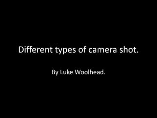 Different types of camera shot.
By Luke Woolhead.
 