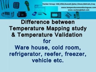Difference between
Temperature Mapping study
& Temperature Validation
for
Ware house, cold room,
refrigerator, reefer, freezer,
vehicle etc.

 