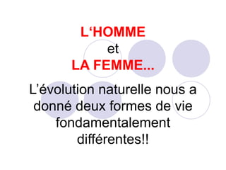 L‘HOMME et LA FEMME... L’évolution naturelle nous a donné deux formes de vie fondamentalement différentes!! 