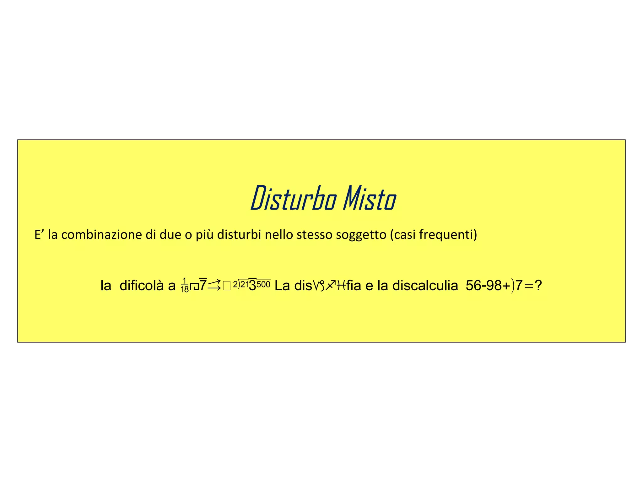 Disturbo Misto
E’ la combinazione di due o più disturbi nello stesso soggetto (casi frequenti)
la dificolà a La disfia e la - +) =discalculia 56 98 7 ?
 