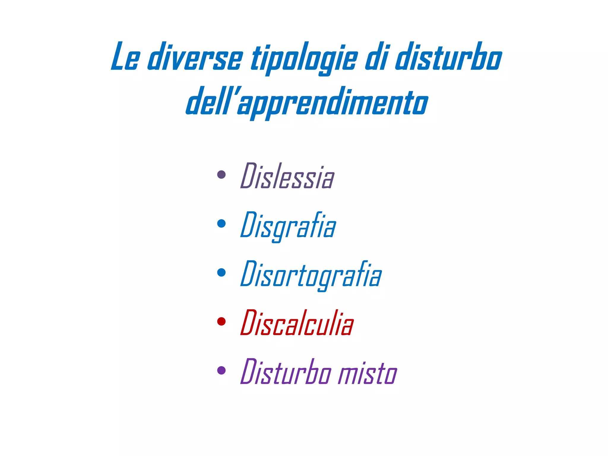 Le diverse tipologie di disturbo
dell’apprendimento
• Dislessia
• Disgrafia
• Disortografia
• Discalculia
• Disturbo misto
 
