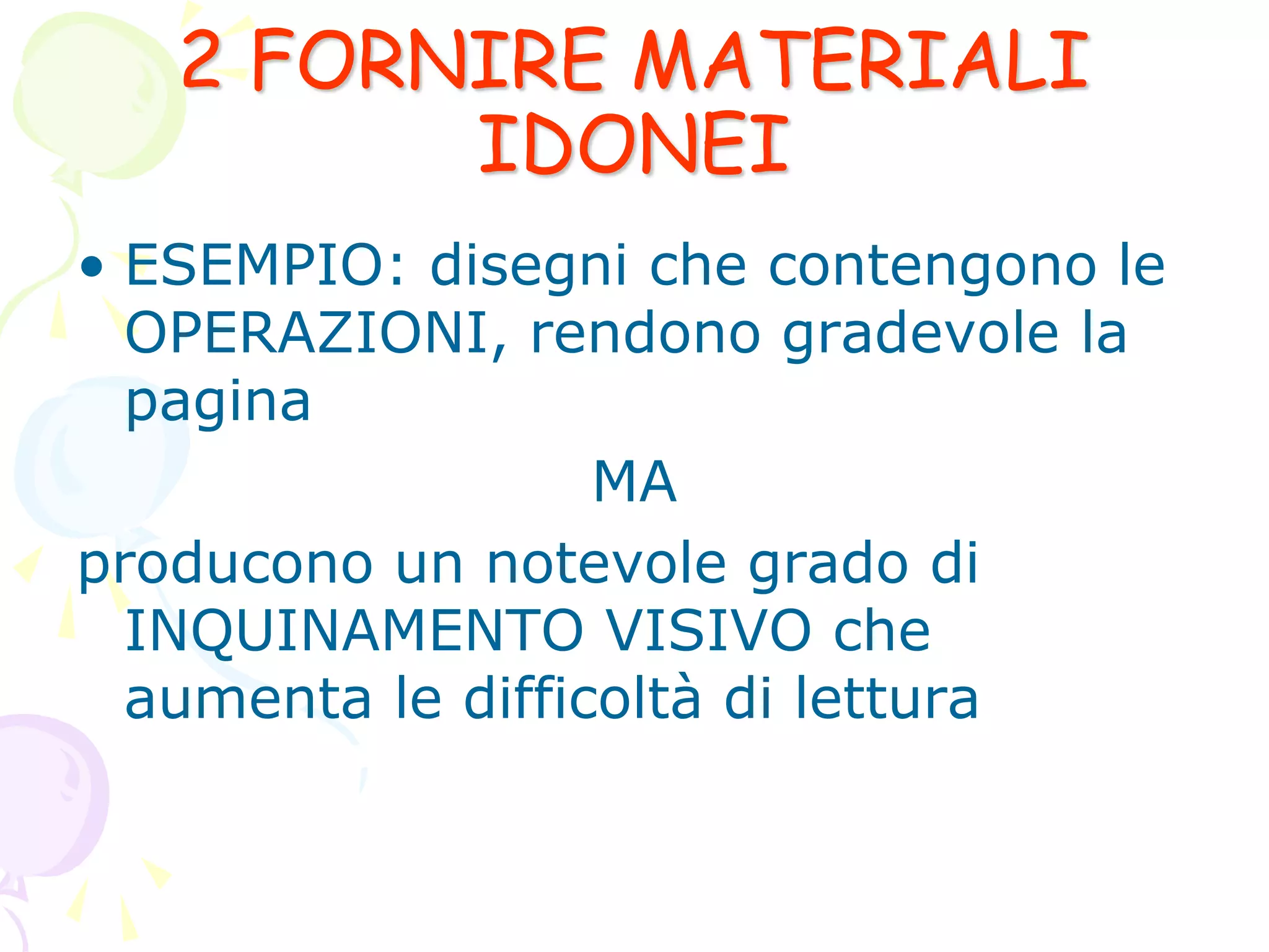 2 FORNIRE MATERIALI
IDONEI
• ESEMPIO: disegni che contengono le
OPERAZIONI, rendono gradevole la
pagina
MA
producono un notevole grado di
INQUINAMENTO VISIVO che
aumenta le difficoltà di lettura
 