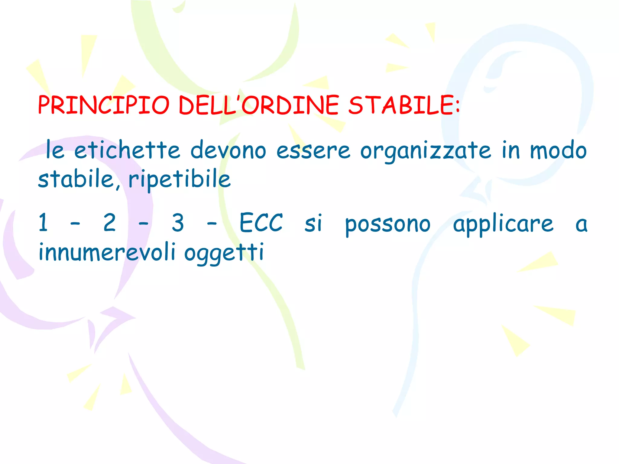 PRINCIPIO DELL’ORDINE STABILE:
le etichette devono essere organizzate in modo
stabile, ripetibile
1 – 2 – 3 – ECC si possono applicare a
innumerevoli oggetti
 
