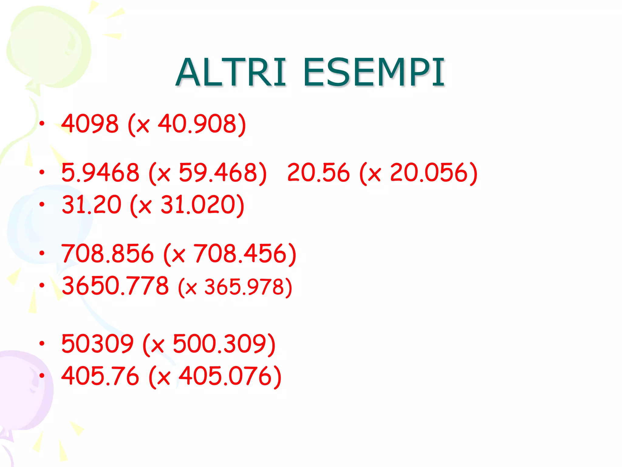 ALTRI ESEMPI
• 4098 (x 40.908)
• 5.9468 (x 59.468) 20.56 (x 20.056)
• 31.20 (x 31.020)
• 708.856 (x 708.456)
• 3650.778 (x 365.978)
• 50309 (x 500.309)
• 405.76 (x 405.076)
 