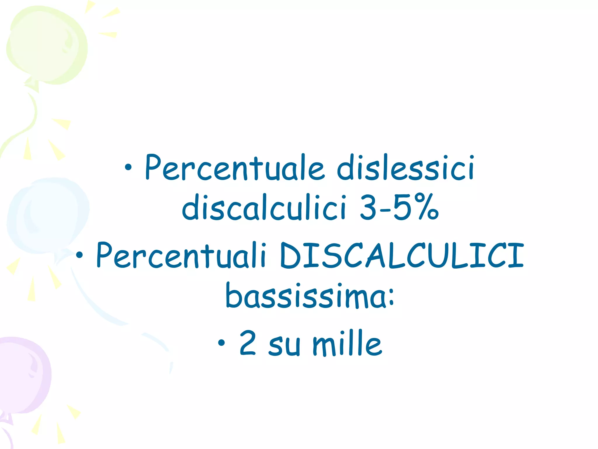 • Percentuale dislessici
discalculici 3-5%
• Percentuali DISCALCULICI
bassissima:
• 2 su mille
 