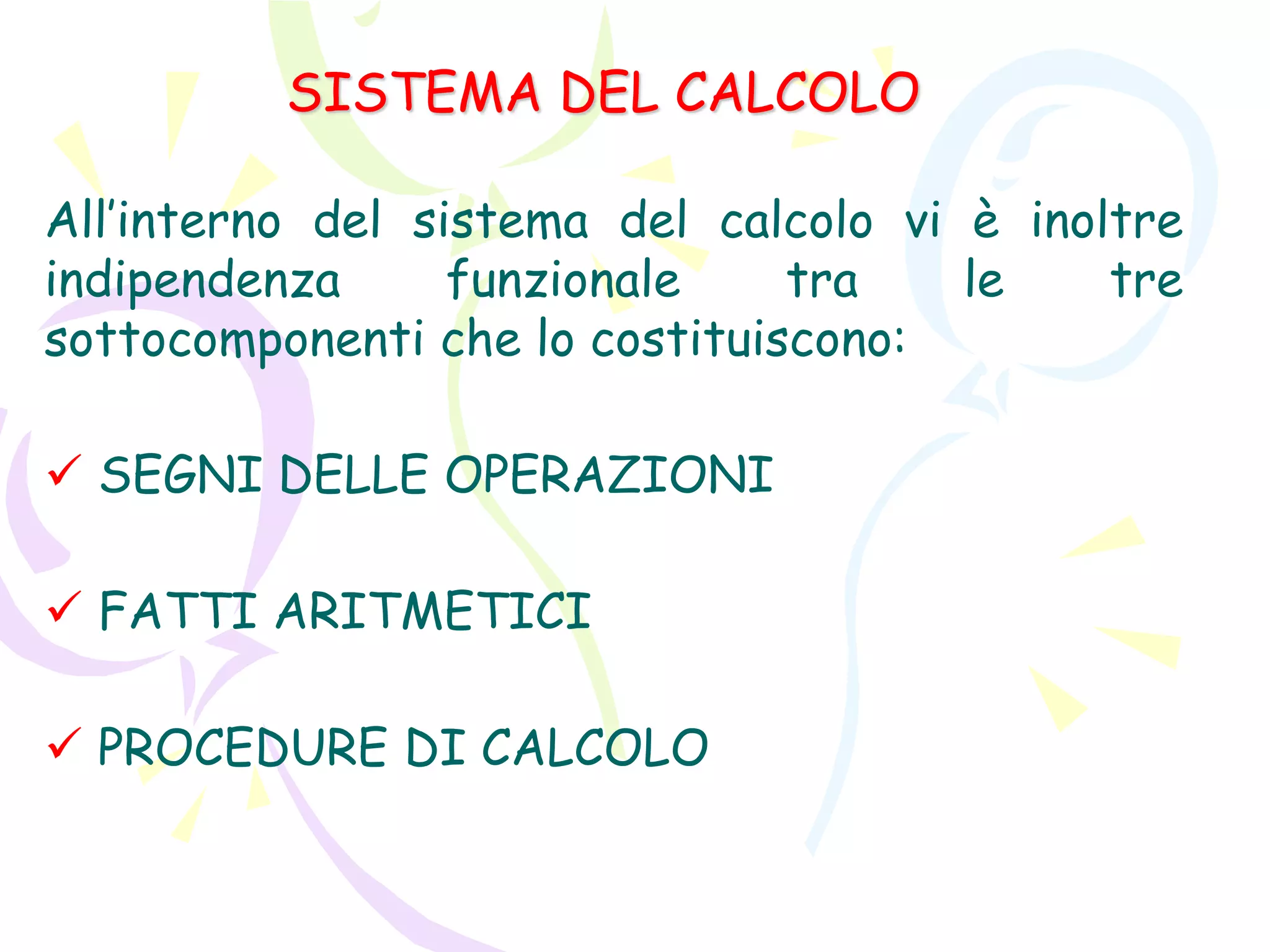 SISTEMA DEL CALCOLO
All’interno del sistema del calcolo vi è inoltre
indipendenza funzionale tra le tre
sottocomponenti che lo costituiscono:
 SEGNI DELLE OPERAZIONI
 FATTI ARITMETICI
 PROCEDURE DI CALCOLO
 