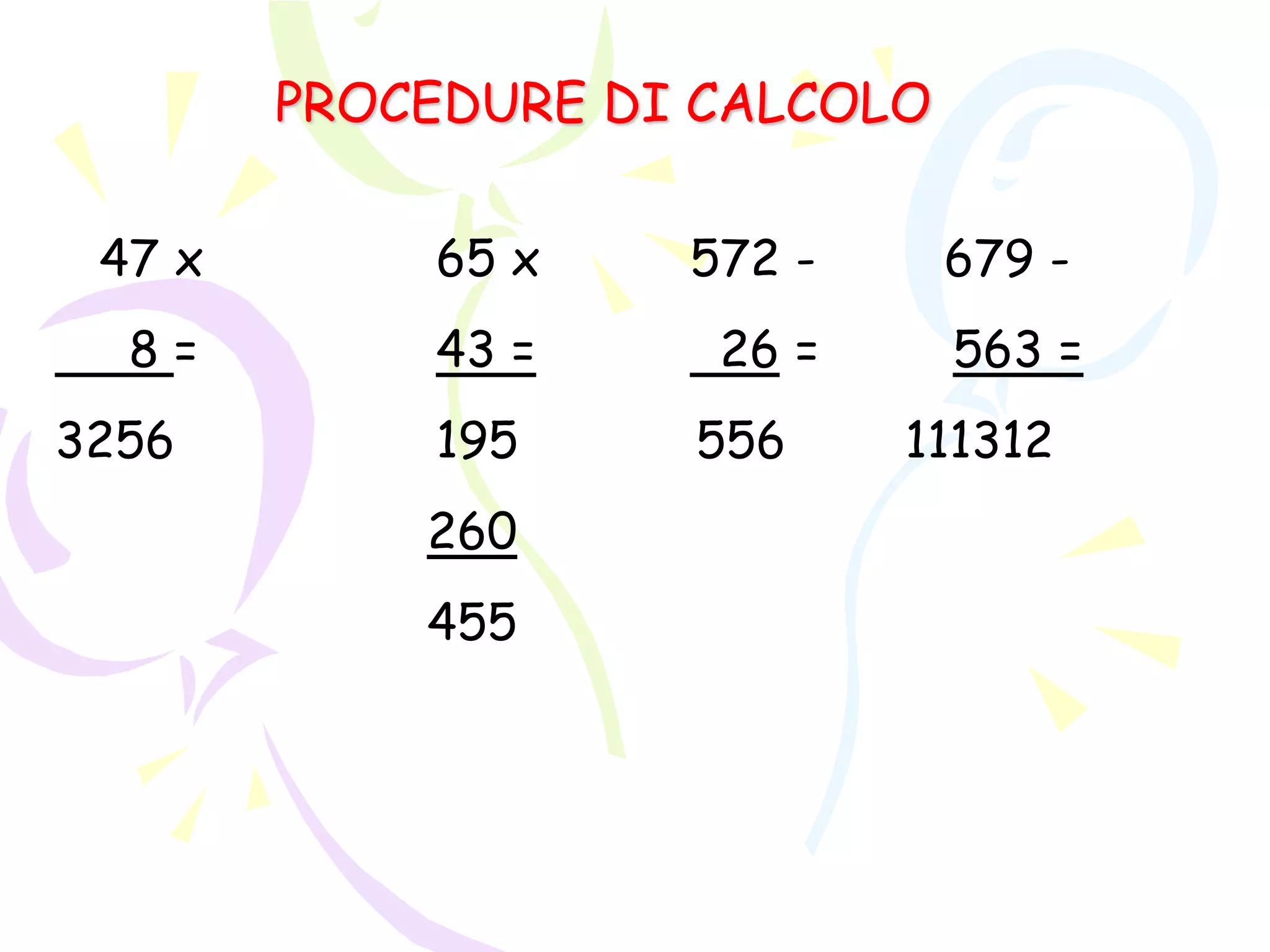 PROCEDURE DI CALCOLO
47 x 65 x 572 - 679 -
8 = 43 = 26 = 563 =
3256 195 556 111312
260
455
 