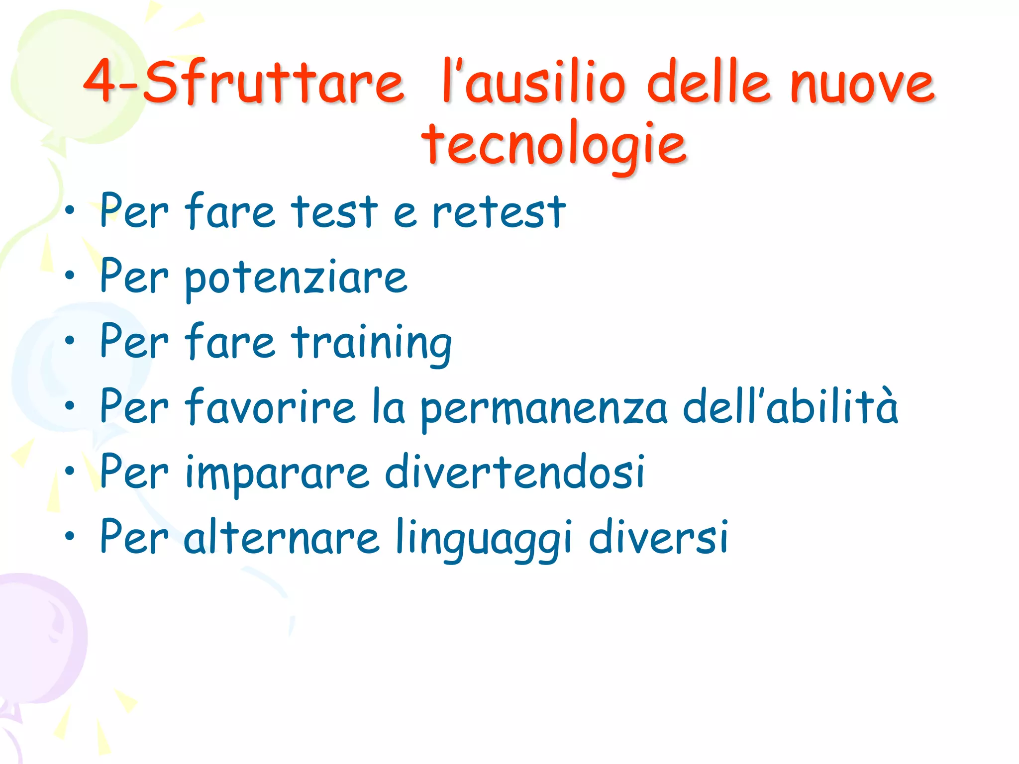 4-Sfruttare l’ausilio delle nuove
tecnologie
• Per fare test e retest
• Per potenziare
• Per fare training
• Per favorire la permanenza dell’abilità
• Per imparare divertendosi
• Per alternare linguaggi diversi
 
