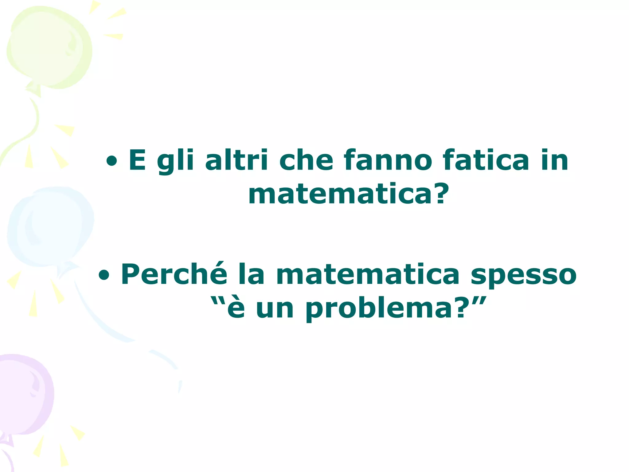• E gli altri che fanno fatica in
matematica?
• Perché la matematica spesso
“è un problema?”
 