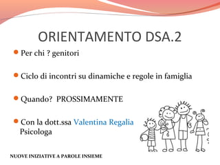 ORIENTAMENTO DSA.2
Per chi ? genitori
Ciclo di incontri su dinamiche e regole in famiglia
Quando? PROSSIMAMENTE
Con la dott.ssa Valentina Regalia

Psicologa

NUOVE INIZIATIVE A PAROLE INSIEME

,

 